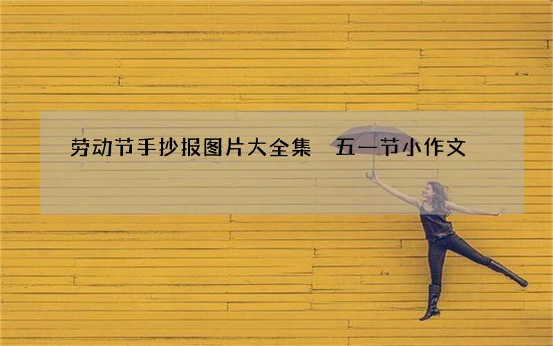 劳动节手抄报图片大全集 五一节小作文